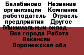 Балабаново › Название организации ­ Компания-работодатель › Отрасль предприятия ­ Другое › Минимальный оклад ­ 1 - Все города Работа » Вакансии   . Воронежская обл.